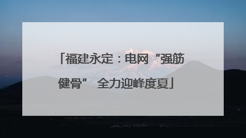 福建永定：电网“强筋健骨” 全力迎峰度夏
